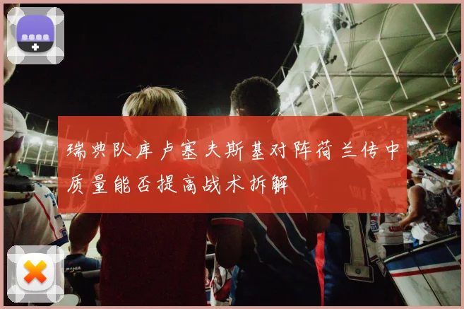 瑞典队库卢塞夫斯基对阵荷兰传中质量能否提高战术拆解