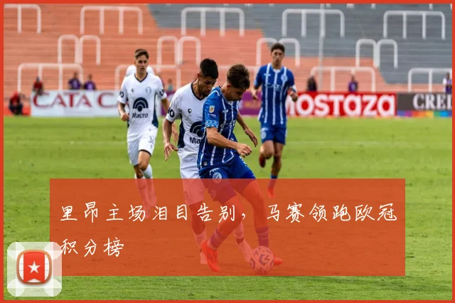 里昂主场泪目告别，马赛领跑欧冠积分榜
