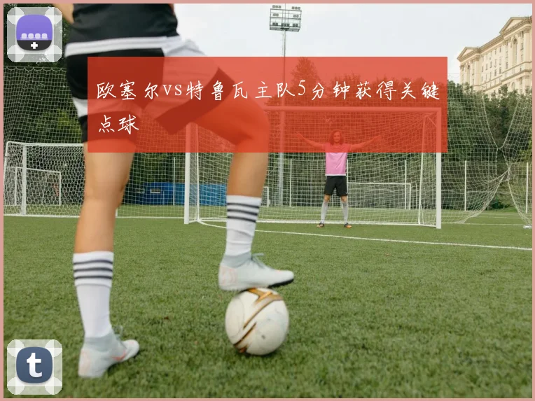 欧塞尔vs特鲁瓦主队5分钟获得关键点球