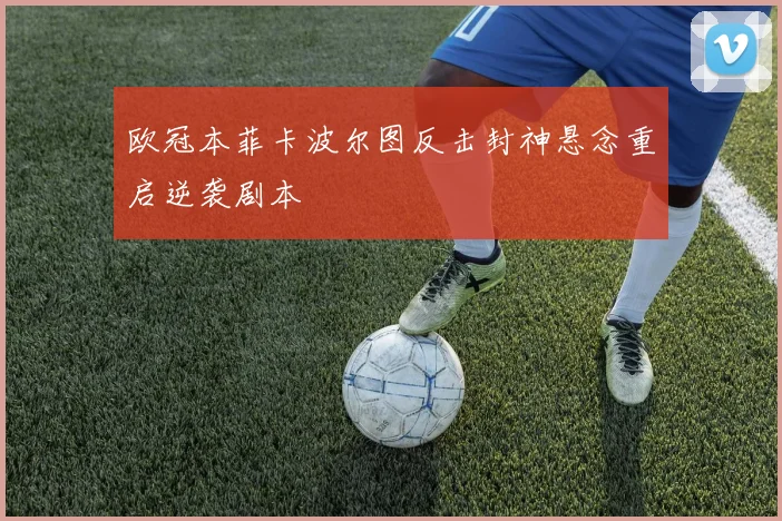 欧冠本菲卡波尔图反击封神悬念重启逆袭剧本