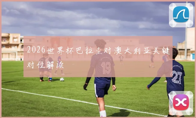 2026世界杯巴拉圭对澳大利亚关键对位解读