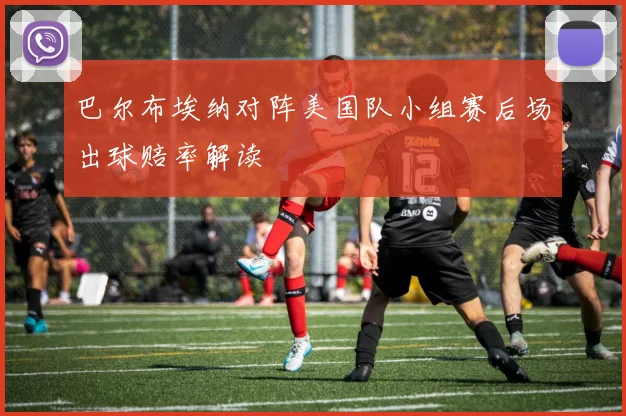 巴尔布埃纳对阵美国队小组赛后场出球赔率解读