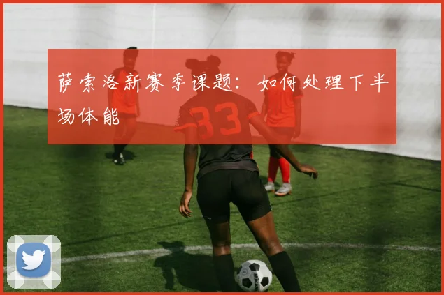 萨索洛新赛季课题：如何处理下半场体能
