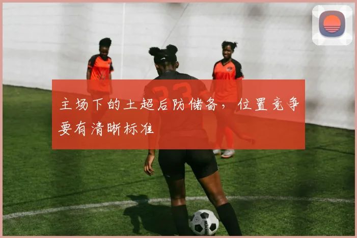 主场下的土超后防储备，位置竞争要有清晰标准